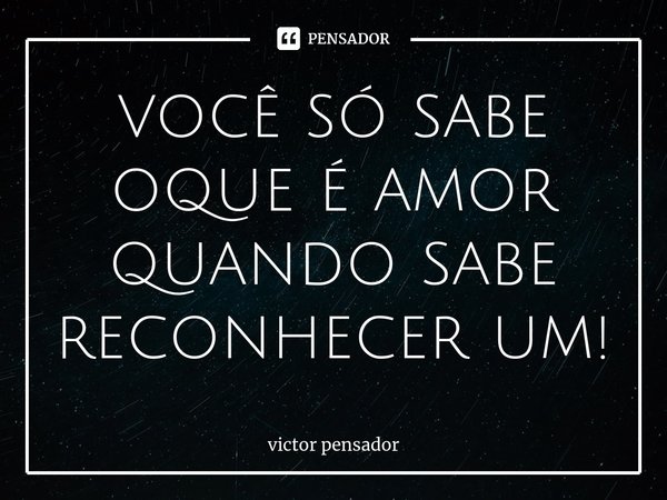 ⁠você só sabe oque é amor quando sabe reconhecer um!... Frase de victor pensador.