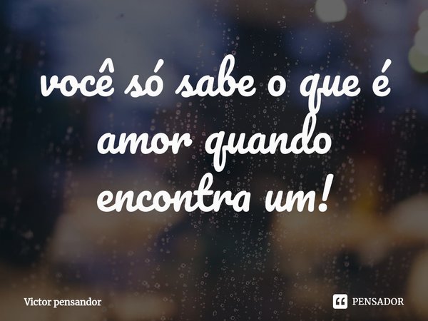 ⁠você só sabe o que é amor quando encontra um!... Frase de Victor pensandor.