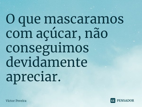 ⁠O que mascaramos com açúcar, não conseguimos devidamente apreciar.... Frase de Victor Pereira.