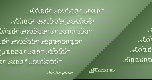 Ainda existe amor Ainda existe paixão Ainda existe o sorriso Ainda existe esperança Ainda posso ser feliz Enquanto você existir... Frase de Victor Pina.
