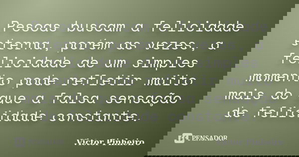 Pesoas buscam a felicidade eterna, porém as vezes, a felicidade de um simples momento pode refletir muito mais do que a falsa sensação de felicidade constante.... Frase de Victor Pinheiro.
