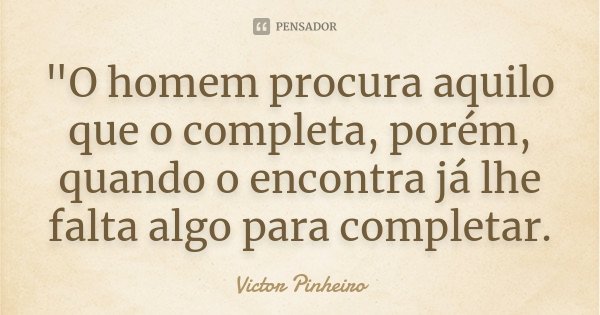 "O homem procura aquilo que o completa, porém, quando o encontra já lhe falta algo para completar.... Frase de Victor Pinheiro.