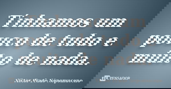 Tínhamos um pouco de tudo e muito de nada.... Frase de Victor Prado Nepomuceno.