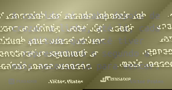 A corrida só acaba depois de cruzar a linha, até lá, cada atitude que você tiver representará o segundo a mais necessário para vencer.... Frase de Victor Prates.