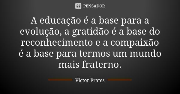 A educação é a base para a evolução, a gratidão é a base do reconhecimento e a compaixão é a base para termos um mundo mais fraterno.... Frase de Victor Prates.