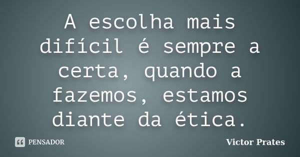 A escolha mais difícil é sempre a certa, quando a fazemos, estamos diante da ética.... Frase de Victor Prates.