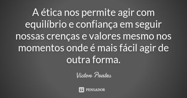 A ética nos permite agir com equilíbrio e confiança em seguir nossas crenças e valores mesmo nos momentos onde é mais fácil agir de outra forma.... Frase de Victor Prates.