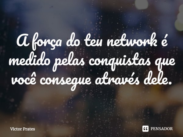 A força do teu network é medido pelas conquistas que você consegue através dele.... Frase de Victor Prates.