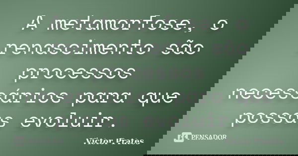A metamorfose, o renascimento são processos necessários para que possas evoluir.... Frase de Victor Prates.