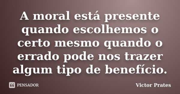 A moral está presente quando escolhemos o certo mesmo quando o errado pode nos trazer algum tipo de benefício.... Frase de Victor Prates.