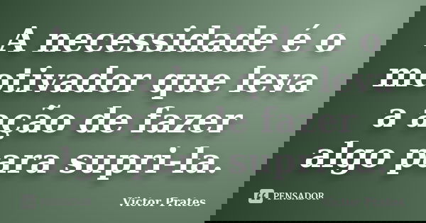 A necessidade é o motivador que leva a ação de fazer algo para supri-la.... Frase de Victor Prates.