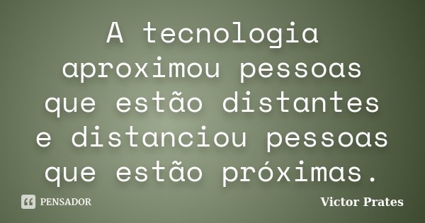 A tecnologia aproximou pessoas que estão distantes e distanciou pessoas que estão próximas.... Frase de Victor Prates.