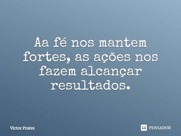 Aa fé nos mantem fortes, as ações nos fazem alcançar resultados.... Frase de Victor Prates.