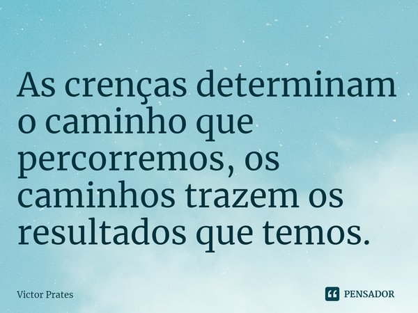 ⁠As crenças determinam o caminho que percorremos, os caminhos trazem os resultados que temos.... Frase de Victor Prates.