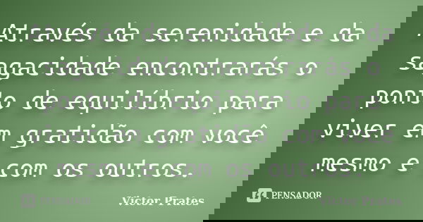 Através da serenidade e da sagacidade encontrarás o ponto de equilíbrio para viver em gratidão com você mesmo e com os outros.... Frase de Victor Prates.