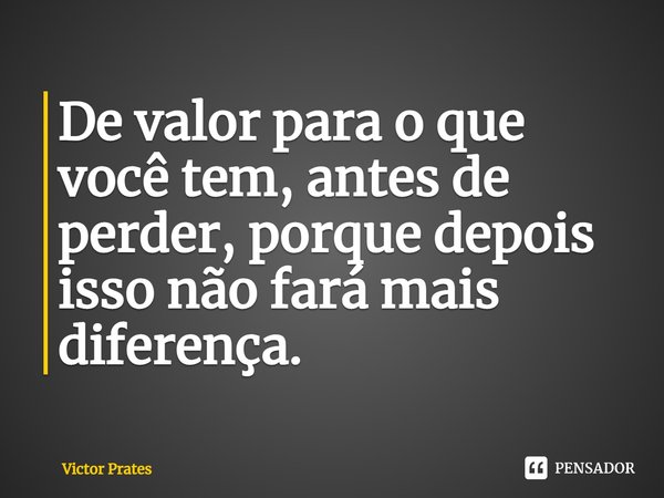 ⁠De valor para o que você tem, antes de perder, porque depois isso não fará mais diferença.... Frase de Victor Prates.
