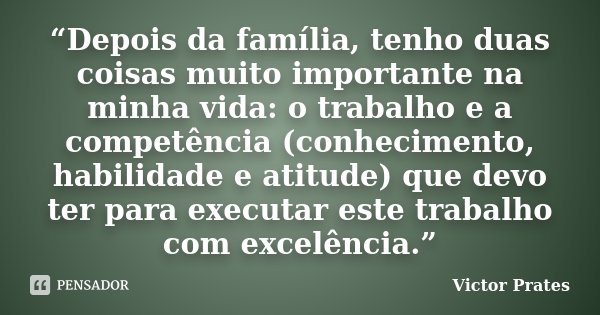 “Depois da família, tenho duas coisas muito importante na minha vida: o trabalho e a competência (conhecimento, habilidade e atitude) que devo ter para executar... Frase de Victor Prates.