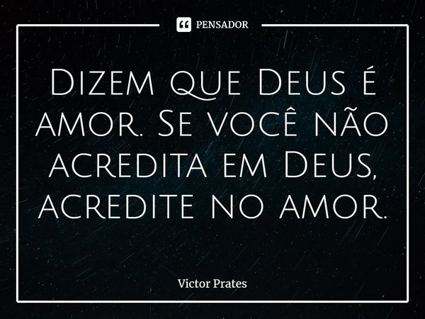 ⁠Dizem que Deus é amor. Se você não acredita em Deus, acredite no amor.... Frase de Victor Prates.