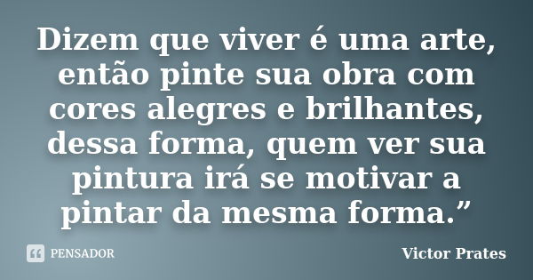 Dizem que viver é uma arte, então pinte sua obra com cores alegres e brilhantes, dessa forma, quem ver sua pintura irá se motivar a pintar da mesma forma.”... Frase de Victor Prates.