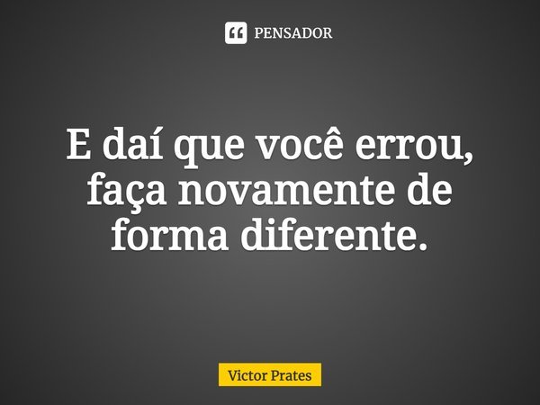 ⁠E daí que você errou, faça novamente de forma diferente.... Frase de Victor Prates.