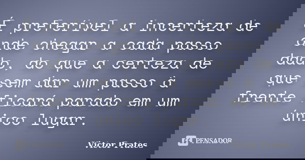 É preferível a incerteza de onde chegar a cada passo dado, do que a certeza de que sem dar um passo à frente ficará parado em um único lugar.... Frase de Victor Prates.