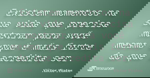 Existem momentos na sua vida que precisa mostrar para você mesmo que é mais forte do que acredita ser.... Frase de Victor Prates.