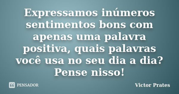 Expressamos inúmeros sentimentos bons com apenas uma palavra positiva, quais palavras você usa no seu dia a dia? Pense nisso!... Frase de Victor Prates.