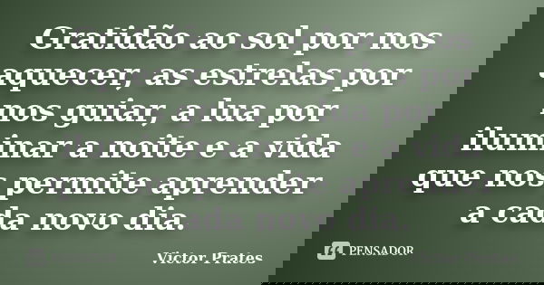 Gratidão ao sol por nos aquecer, as estrelas por nos guiar, a lua por iluminar a noite e a vida que nos permite aprender a cada novo dia.... Frase de Victor Prates.