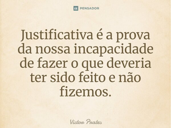 ⁠Justificativa é a prova da nossa incapacidade de fazer o que deveria ter sido feito e não fizemos.... Frase de Victor Prates.