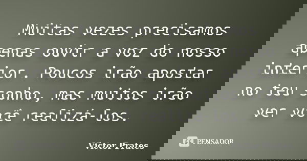 Muitas vezes precisamos apenas ouvir a voz do nosso interior. Poucos irão apostar no teu sonho, mas muitos irão ver você realizá-los.... Frase de Victor Prates.