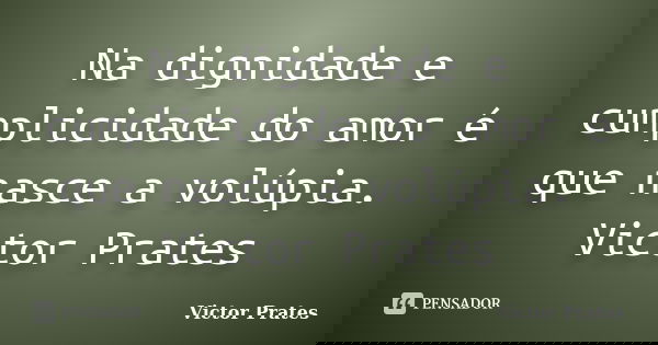 Na dignidade e cumplicidade do amor é que nasce a volúpia. Victor Prates... Frase de Victor Prates.