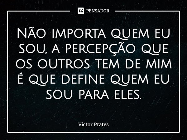 ⁠Não importa quem eu sou, a percepção que os outros tem de mim é que define quem eu sou para eles.... Frase de Victor Prates.