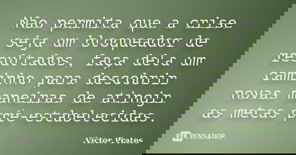 Não permita que a crise seja um bloqueador de resultados, faça dela um caminho para descobrir novas maneiras de atingir as metas pré-estabelecidas.... Frase de Victor Prates.