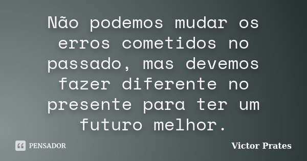 Não podemos mudar os erros cometidos no passado, mas devemos fazer diferente no presente para ter um futuro melhor.... Frase de Victor Prates.