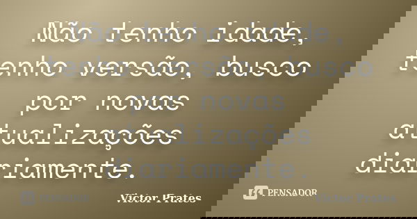 Não tenho idade, tenho versão, busco por novas atualizações diariamente.... Frase de Victor Prates.