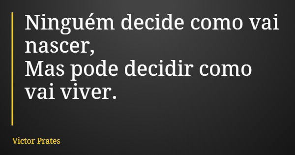 Ninguém decide como vai nascer, Mas pode decidir como vai viver.... Frase de Victor Prates.