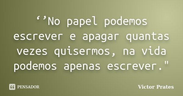 ‘’No papel podemos escrever e apagar quantas vezes quisermos, na vida podemos apenas escrever."... Frase de Victor Prates.