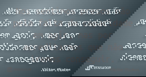 Nos sentimos presos não pela falta de capacidade em agir, mas por acreditarmos que não iremos conseguir.... Frase de Victor Prates.