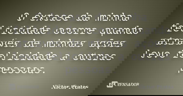 O êxtase da minha felicidade ocorre quando através de minhas ações levo felicidade a outras pessoas.... Frase de Victor Prates.
