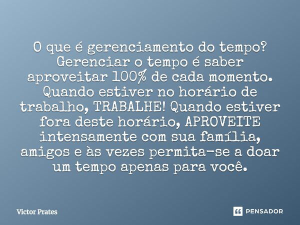 O que é gerenciamento do tempo? Gerenciar o tempo é saber aproveitar 100% de cada momento. Quando estiver no horário de trabalho, TRABALHE! Quando estiver fora ... Frase de Victor Prates.