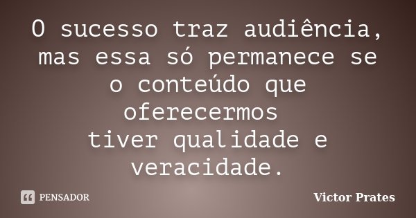 O sucesso traz audiência, mas essa só permanece se o conteúdo que oferecermos tiver qualidade e veracidade.... Frase de Victor Prates.