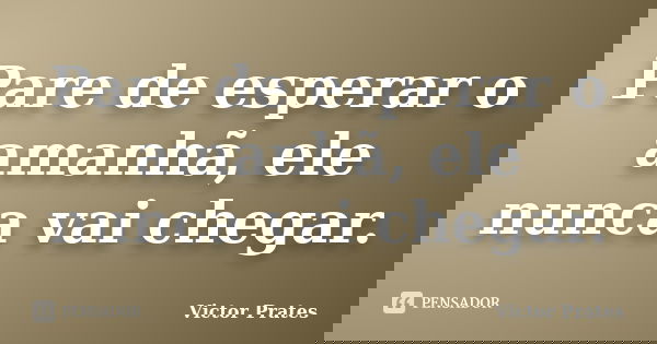 Pare de esperar o amanhã, ele nunca vai chegar.... Frase de Victor Prates.