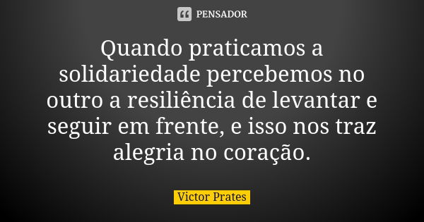 Quando praticamos a solidariedade percebemos no outro a resiliência de levantar e seguir em frente, e isso nos traz alegria no coração.... Frase de Victor Prates.