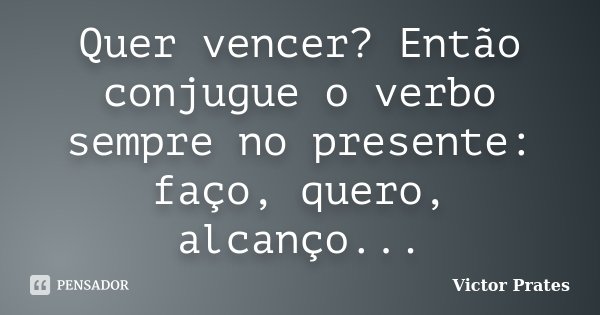 Quer vencer? Então conjugue o verbo sempre no presente: faço, quero, alcanço...... Frase de Victor Prates.