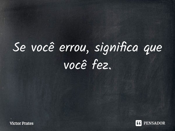 ⁠Se você errou, significa que você fez.... Frase de Victor Prates.