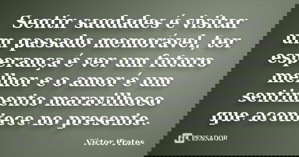 Sentir saudades é visitar um passado memorável, ter esperança é ver um futuro melhor e o amor é um sentimento maravilhoso que acontece no presente.... Frase de Victor Prates.