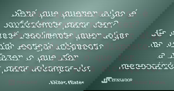 Será que querer algo é suficiente para ter? Se você realmente quer algo na vida esteja disposto a fazer o que for necessário para alcança-lo.... Frase de Victor Prates.