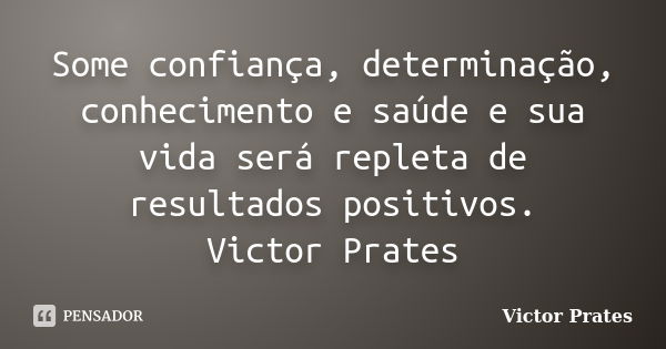 Some confiança, determinação, conhecimento e saúde e sua vida será repleta de resultados positivos. Victor Prates... Frase de Victor Prates.