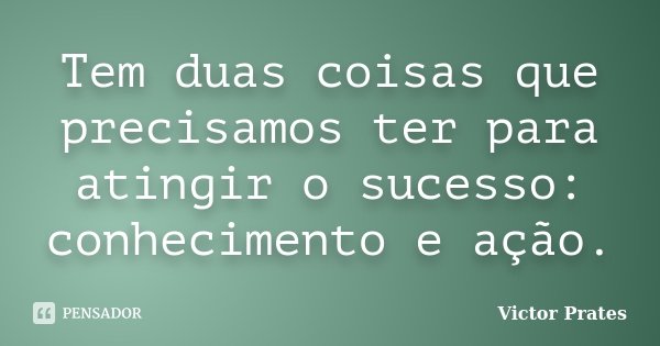 Tem duas coisas que precisamos ter para atingir o sucesso: conhecimento e ação.... Frase de Victor Prates.