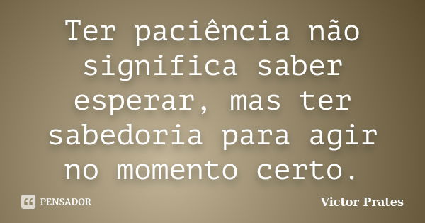 Ter paciência não significa saber esperar, mas ter sabedoria para agir no momento certo.... Frase de Victor Prates.